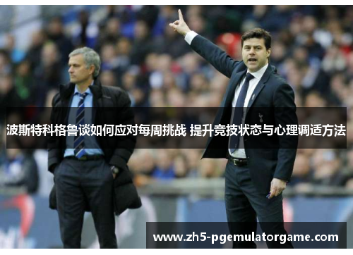 波斯特科格鲁谈如何应对每周挑战 提升竞技状态与心理调适方法