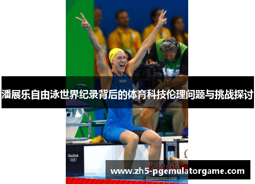 潘展乐自由泳世界纪录背后的体育科技伦理问题与挑战探讨